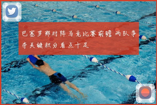 巴塞罗那对阵马竞比赛前瞻 两队争夺关键积分看点十足