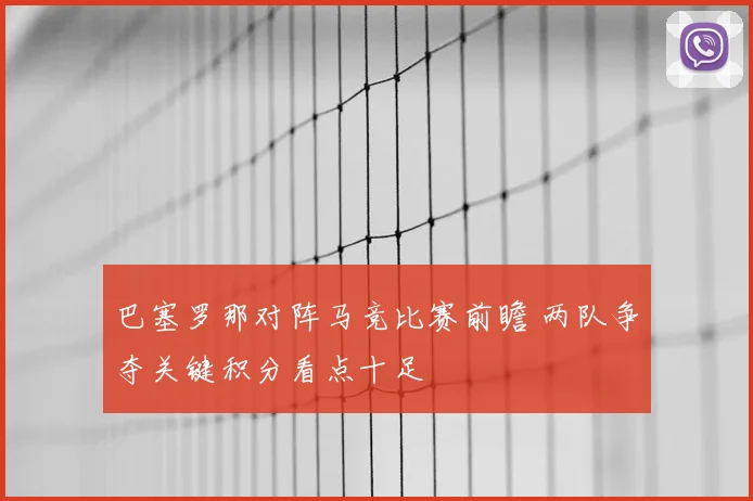 巴塞罗那对阵马竞比赛前瞻 两队争夺关键积分看点十足
