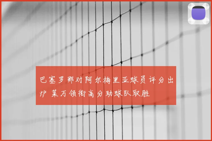 巴塞罗那对阿尔梅里亚球员评分出炉 莱万领衔高分助球队取胜