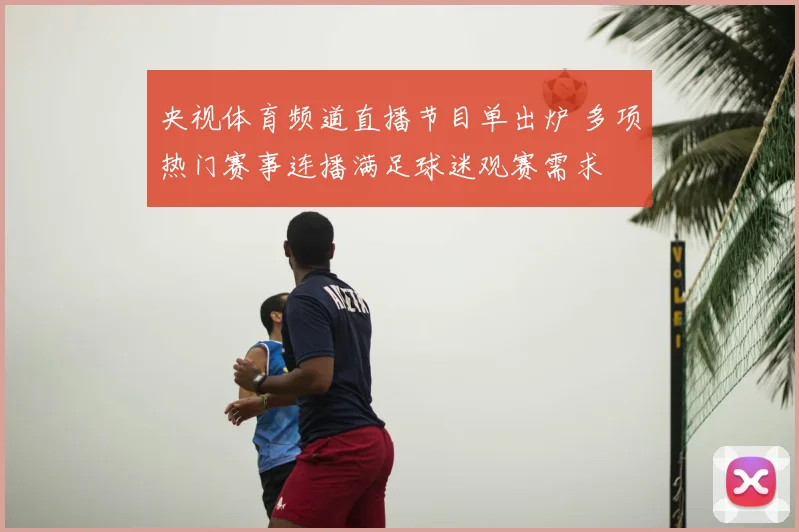 央视体育频道直播节目单出炉 多项热门赛事连播满足球迷观赛需求
